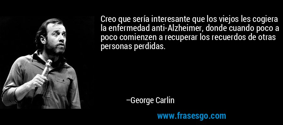 Creo que sería interesante que los viejos les cogiera la enfermedad anti-Alzheimer, donde cuando poco a poco comienzen a recuperar los recuerdos de otras personas perdidas. – George Carlin