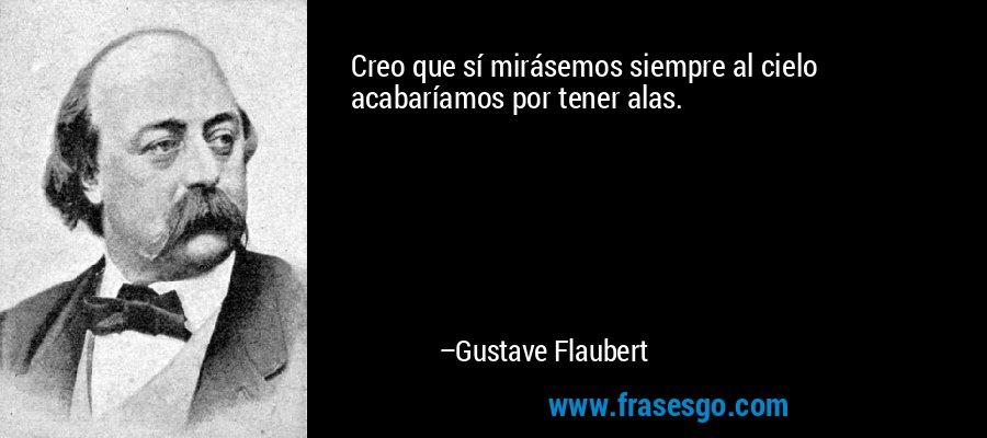 Creo que sí mirásemos siempre al cielo acabaríamos por tener alas. – Gustave Flaubert