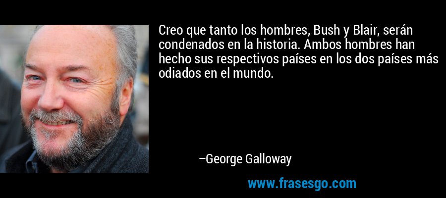 Creo que tanto los hombres, Bush y Blair, serán condenados en la historia. Ambos hombres han hecho sus respectivos países en los dos países más odiados en el mundo. – George Galloway