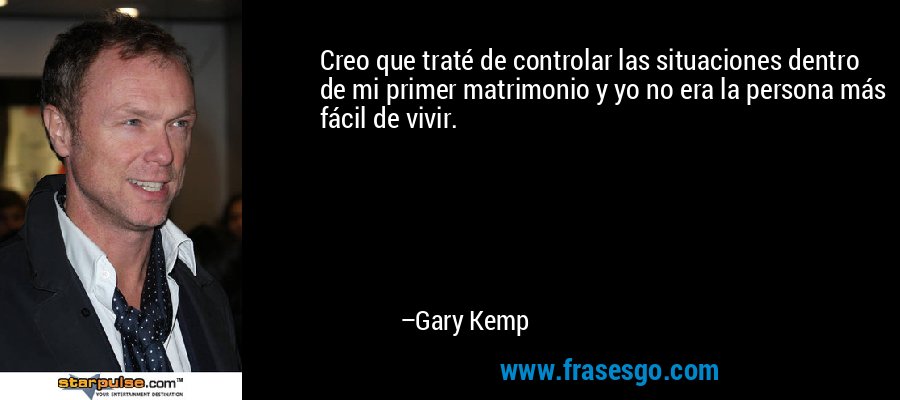 Creo que traté de controlar las situaciones dentro de mi primer matrimonio y yo no era la persona más fácil de vivir. – Gary Kemp