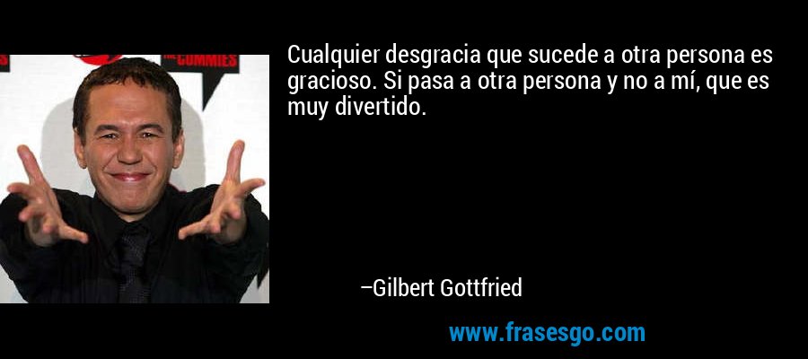 Cualquier desgracia que sucede a otra persona es gracioso. Si pasa a otra persona y no a mí, que es muy divertido. – Gilbert Gottfried