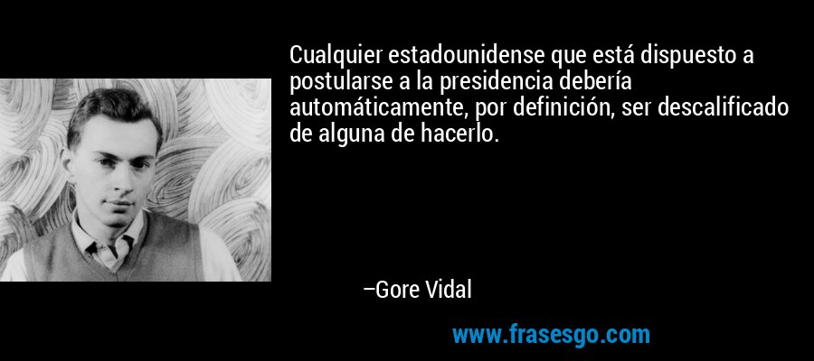 Cualquier estadounidense que está dispuesto a postularse a la presidencia debería automáticamente, por definición, ser descalificado de alguna de hacerlo. – Gore Vidal