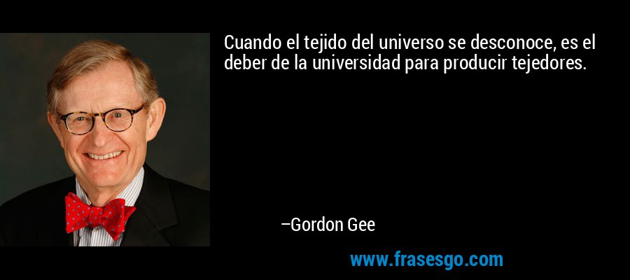 Cuando el tejido del universo se desconoce, es el deber de la universidad para producir tejedores. – Gordon Gee