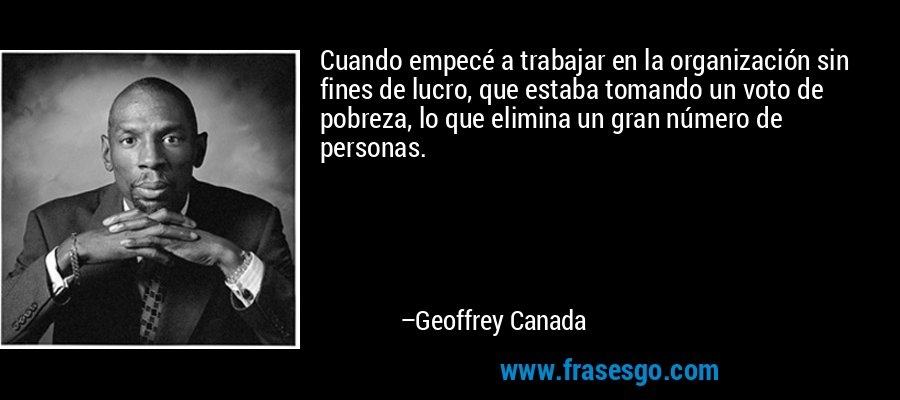 Cuando empecé a trabajar en la organización sin fines de lucro, que estaba tomando un voto de pobreza, lo que elimina un gran número de personas. – Geoffrey Canada