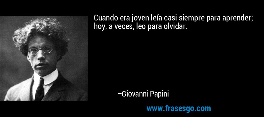 Cuando era joven leía casi siempre para aprender; hoy, a veces, leo para olvidar. – Giovanni Papini