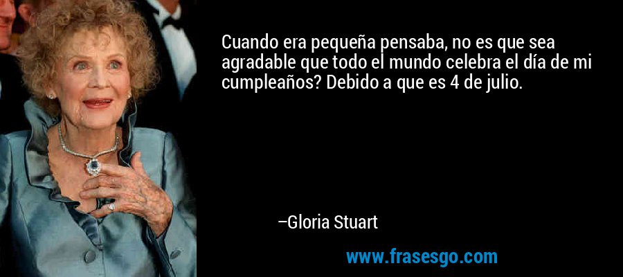 Cuando era pequeña pensaba, no es que sea agradable que todo el mundo celebra el día de mi cumpleaños? Debido a que es 4 de julio. – Gloria Stuart