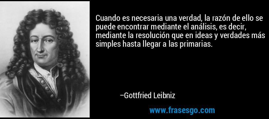 Cuando es necesaria una verdad, la razón de ello se puede encontrar mediante el análisis, es decir, mediante la resolución que en ideas y verdades más simples hasta llegar a las primarias. – Gottfried Leibniz