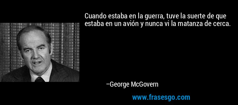 Cuando estaba en la guerra, tuve la suerte de que estaba en un avión y nunca vi la matanza de cerca. – George McGovern