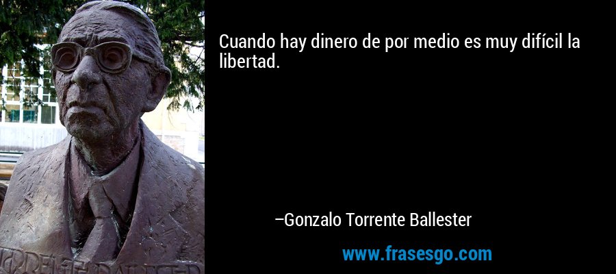 Cuando hay dinero de por medio es muy difícil la libertad. – Gonzalo Torrente Ballester