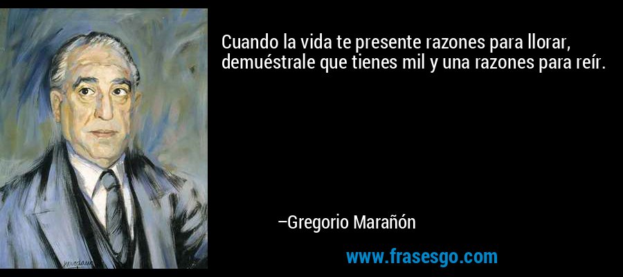 Cuando la vida te presente razones para llorar, demuéstrale que tienes mil y una razones para reír. – Gregorio Marañón