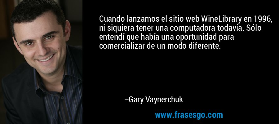 Cuando lanzamos el sitio web WineLibrary en 1996, ni siquiera tener una computadora todavía. Sólo entendí que había una oportunidad para comercializar de un modo diferente. – Gary Vaynerchuk