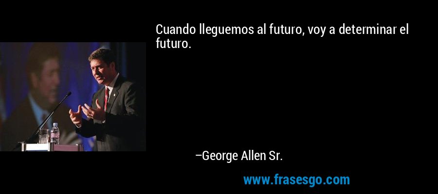 Cuando lleguemos al futuro, voy a determinar el futuro. – George Allen Sr.