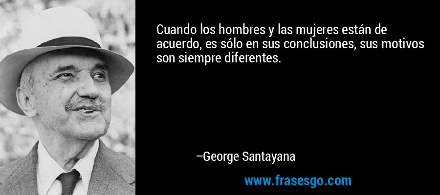 Cuando los hombres y las mujeres están de acuerdo, es sólo en sus conclusiones, sus motivos son siempre diferentes. – George Santayana