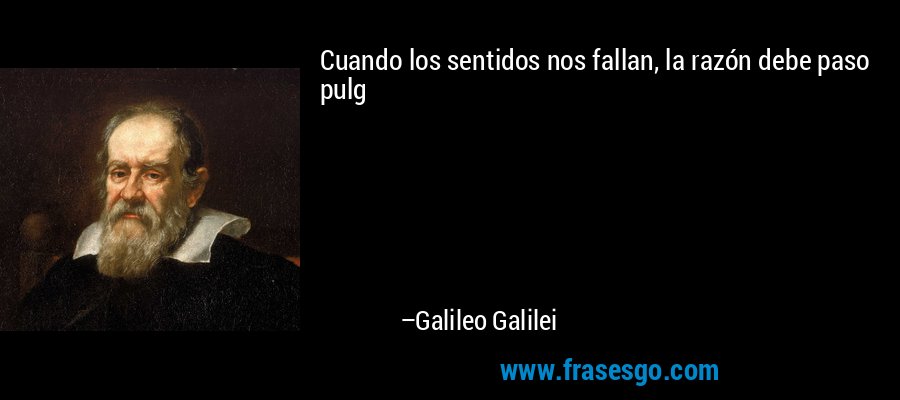Cuando los sentidos nos fallan, la razón debe paso pulg – Galileo Galilei