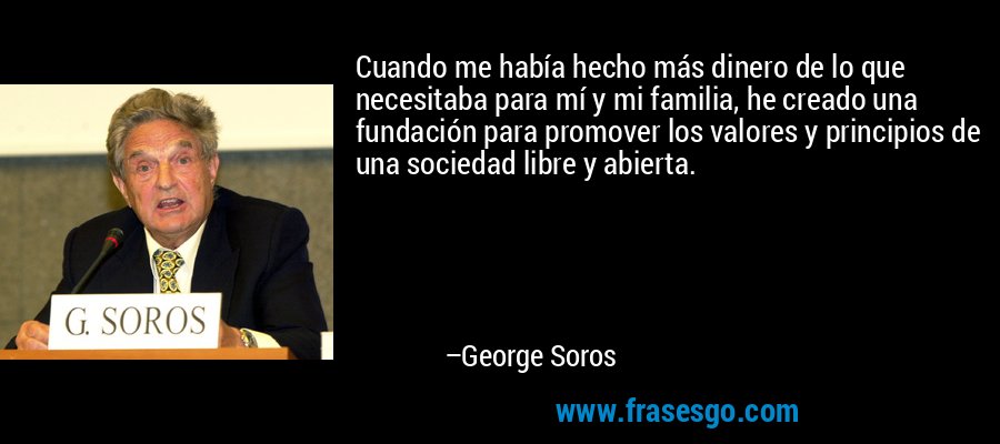 Cuando me había hecho más dinero de lo que necesitaba para mí y mi familia, he creado una fundación para promover los valores y principios de una sociedad libre y abierta. – George Soros