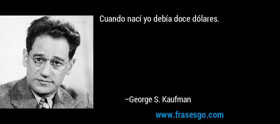 Cuando nací yo debía doce dólares. – George S. Kaufman