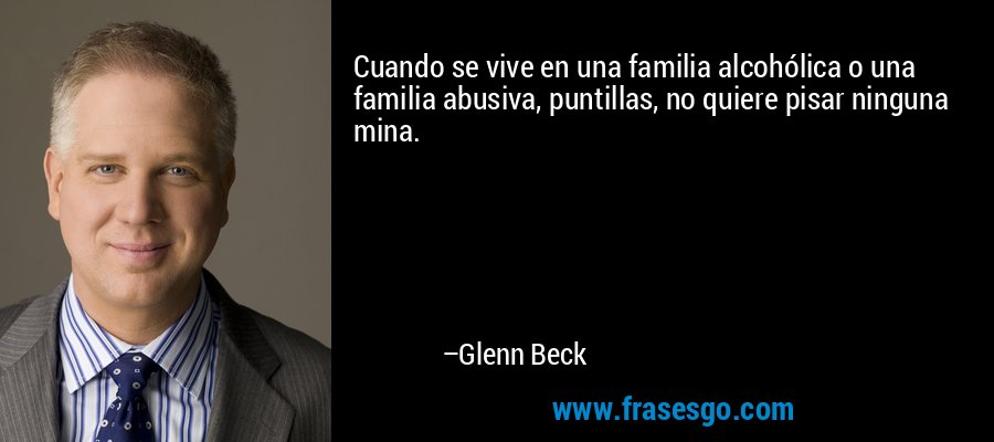 Cuando se vive en una familia alcohólica o una familia abusiva, puntillas, no quiere pisar ninguna mina. – Glenn Beck