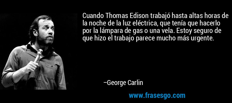 Cuando Thomas Edison trabajó hasta altas horas de la noche de la luz eléctrica, que tenía que hacerlo por la lámpara de gas o una vela. Estoy seguro de que hizo el trabajo parece mucho más urgente. – George Carlin