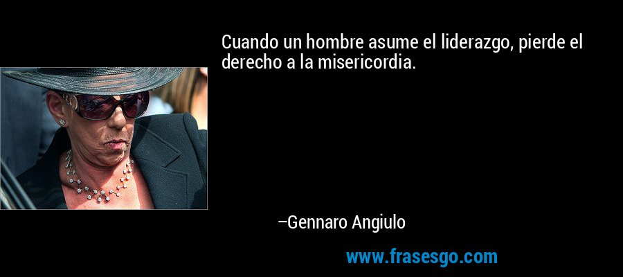 Cuando un hombre asume el liderazgo, pierde el derecho a la misericordia. – Gennaro Angiulo