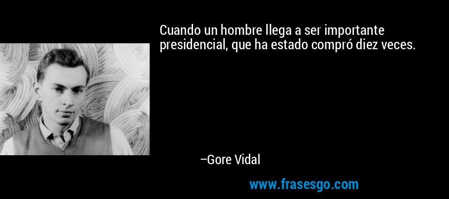 Cuando un hombre llega a ser importante presidencial, que ha estado compró diez veces. – Gore Vidal