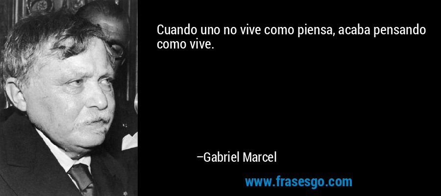 Cuando uno no vive como piensa, acaba pensando como vive. – Gabriel Marcel