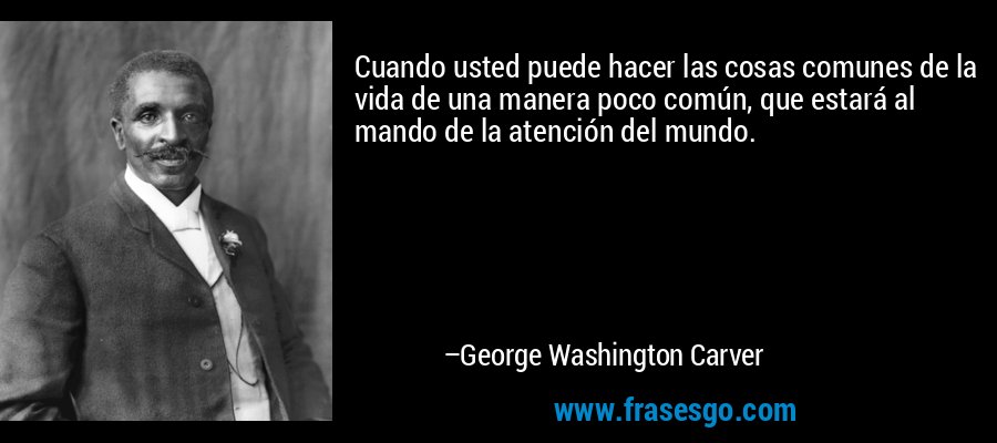 Cuando usted puede hacer las cosas comunes de la vida de una manera poco común, que estará al mando de la atención del mundo. – George Washington Carver