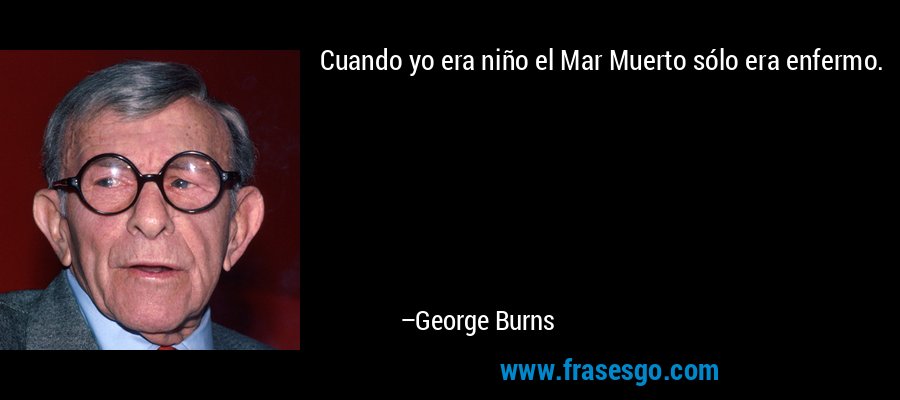 Cuando yo era niño el Mar Muerto sólo era enfermo. – George Burns