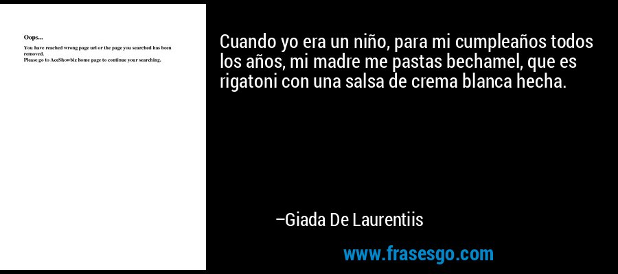 Cuando yo era un niño, para mi cumpleaños todos los años, mi madre me pastas bechamel, que es rigatoni con una salsa de crema blanca hecha. – Giada De Laurentiis