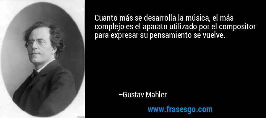 Cuanto más se desarrolla la música, el más complejo es el aparato utilizado por el compositor para expresar su pensamiento se vuelve. – Gustav Mahler