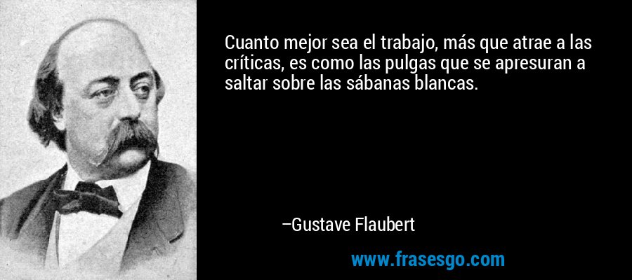 Cuanto mejor sea el trabajo, más que atrae a las críticas, es como las pulgas que se apresuran a saltar sobre las sábanas blancas. – Gustave Flaubert