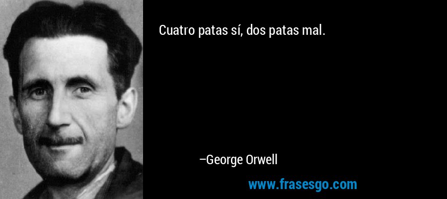 Cuatro patas sí, dos patas mal. – George Orwell