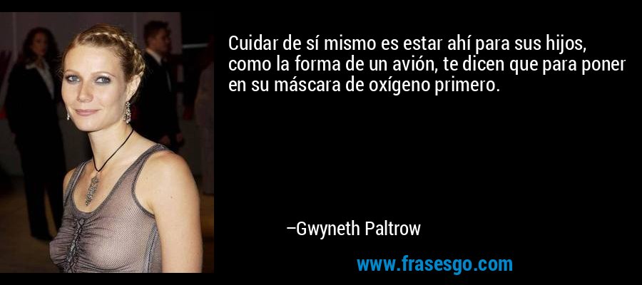 Cuidar de sí mismo es estar ahí para sus hijos, como la forma de un avión, te dicen que para poner en su máscara de oxígeno primero. – Gwyneth Paltrow