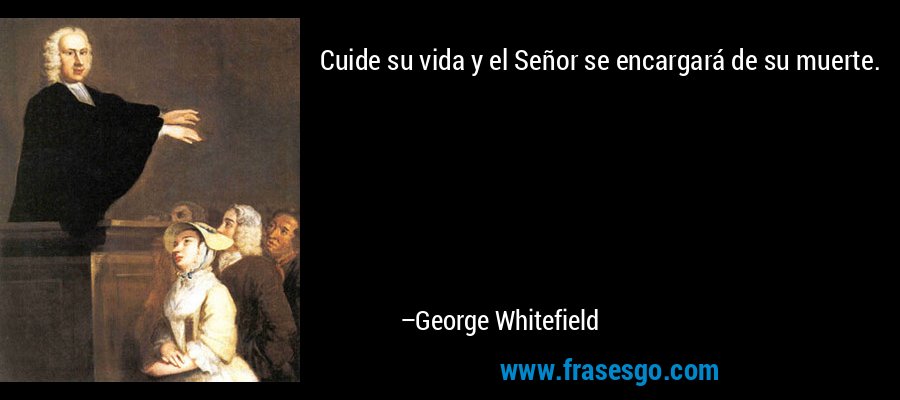 Cuide su vida y el Señor se encargará de su muerte. – George Whitefield