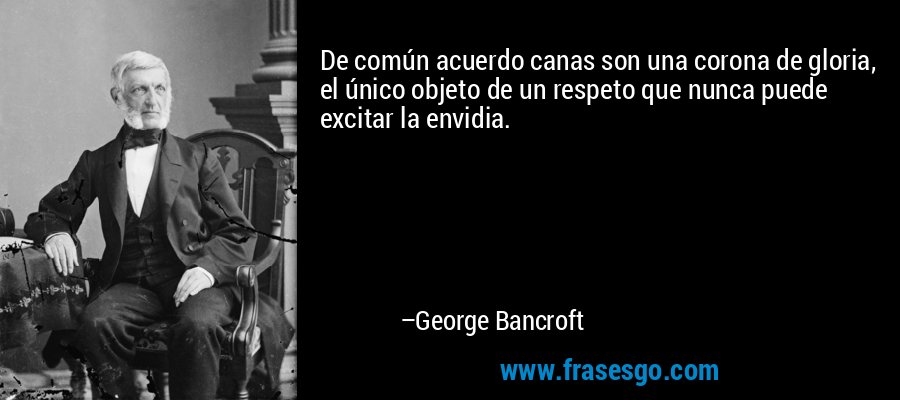 De común acuerdo canas son una corona de gloria, el único objeto de un respeto que nunca puede excitar la envidia. – George Bancroft