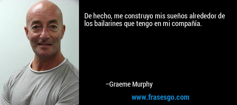 De hecho, me construyo mis sueños alrededor de los bailarines que tengo en mi compañía. – Graeme Murphy