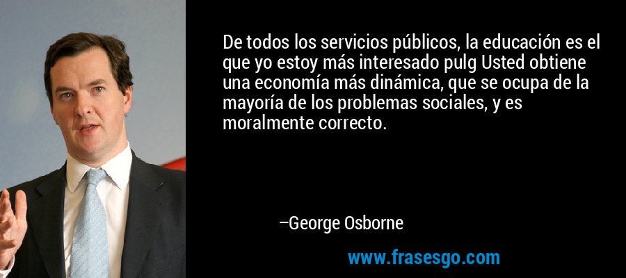 De todos los servicios públicos, la educación es el que yo estoy más interesado pulg Usted obtiene una economía más dinámica, que se ocupa de la mayoría de los problemas sociales, y es moralmente correcto. – George Osborne