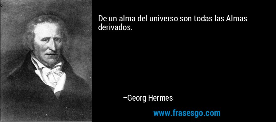 De un alma del universo son todas las Almas derivados. – Georg Hermes