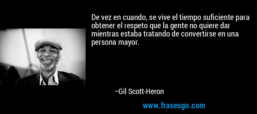 De vez en cuando, se vive el tiempo suficiente para obtener el respeto que la gente no quiere dar mientras estaba tratando de convertirse en una persona mayor. – Gil Scott-Heron