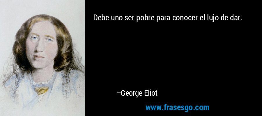 Debe uno ser pobre para conocer el lujo de dar. – George Eliot