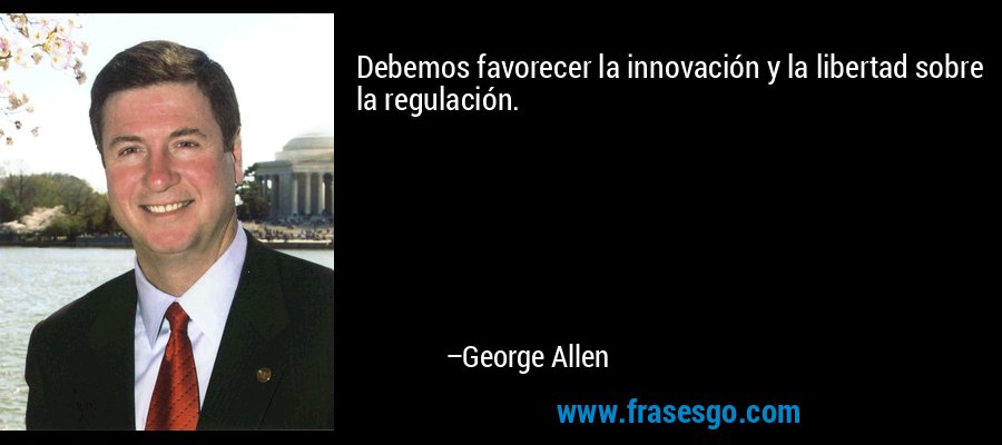 Debemos favorecer la innovación y la libertad sobre la regulación. – George Allen