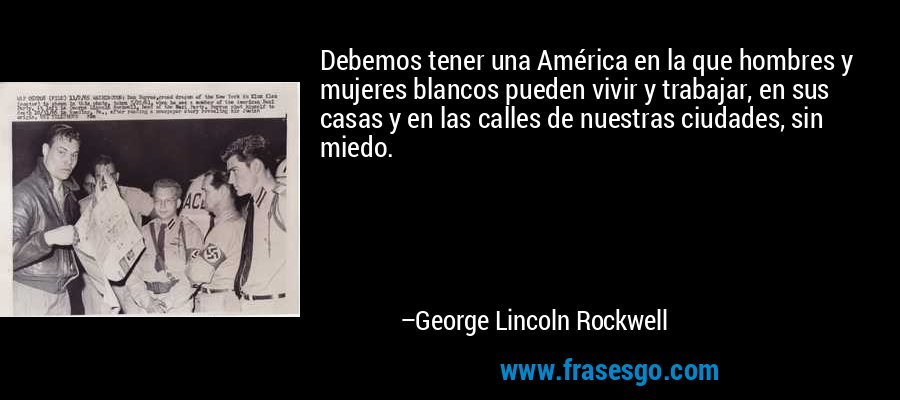 Debemos tener una América en la que hombres y mujeres blancos pueden vivir y trabajar, en sus casas y en las calles de nuestras ciudades, sin miedo. – George Lincoln Rockwell