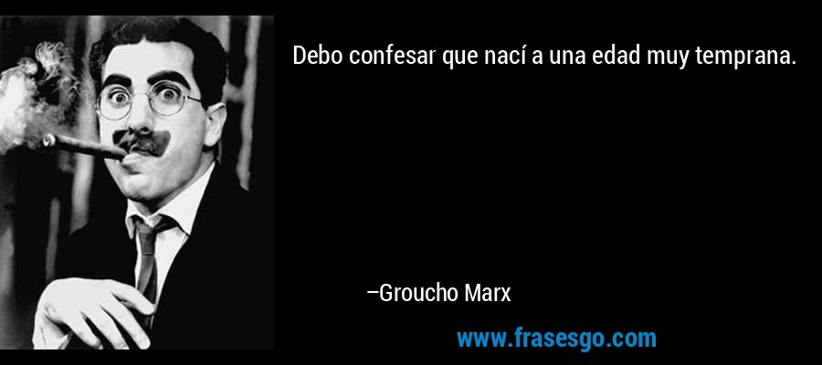 Debo confesar que nací a una edad muy temprana. – Groucho Marx