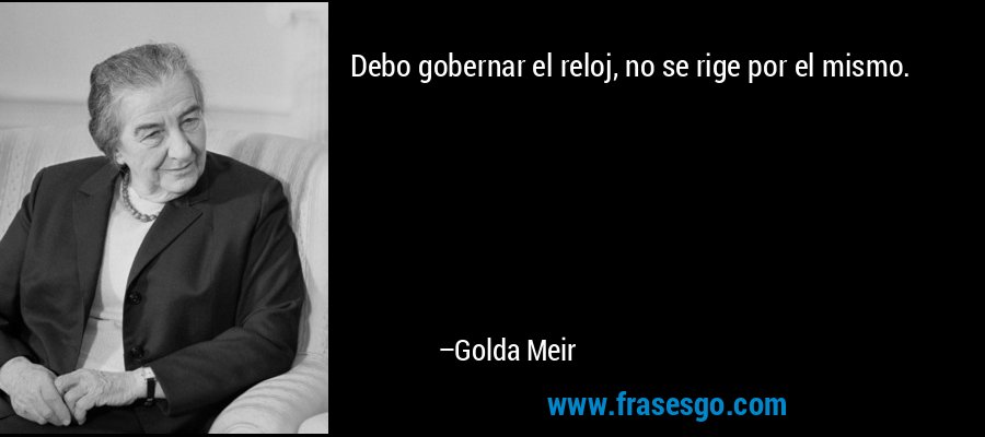 Debo gobernar el reloj, no se rige por el mismo. – Golda Meir