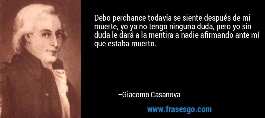 Debo perchance todavía se siente después de mi muerte, yo ya no tengo ninguna duda, pero yo sin duda le dará a la mentira a nadie afirmando ante mí que estaba muerto. – Giacomo Casanova