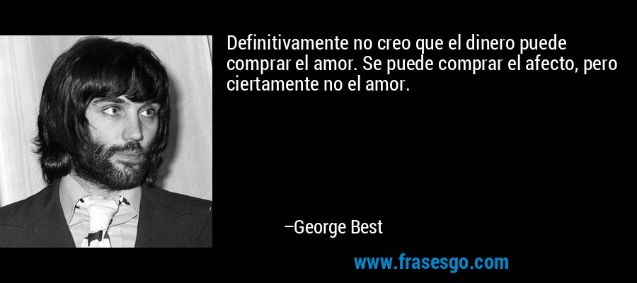 Definitivamente no creo que el dinero puede comprar el amor. Se puede comprar el afecto, pero ciertamente no el amor. – George Best