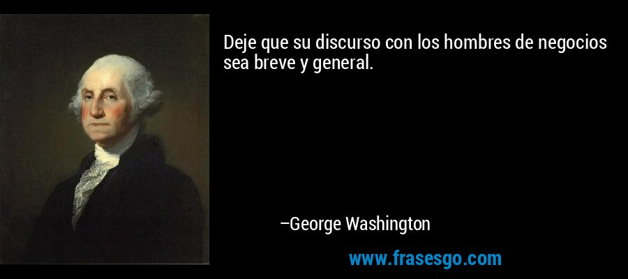 Deje que su discurso con los hombres de negocios sea breve y general. – George Washington