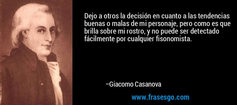Dejo a otros la decisión en cuanto a las tendencias buenas o malas de mi personaje, pero como es que brilla sobre mi rostro, y no puede ser detectado fácilmente por cualquier fisonomista. – Giacomo Casanova