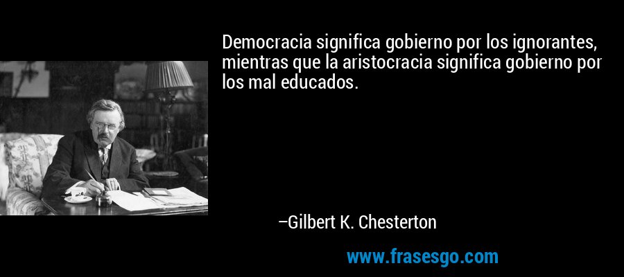 Democracia significa gobierno por los ignorantes, mientras que la aristocracia significa gobierno por los mal educados. – Gilbert K. Chesterton