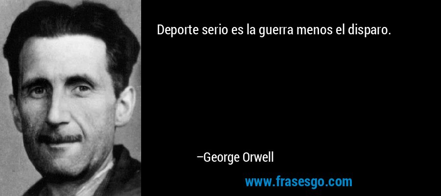 Deporte serio es la guerra menos el disparo. – George Orwell