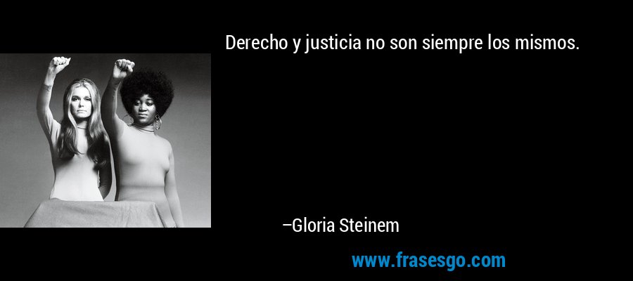 Derecho y justicia no son siempre los mismos. – Gloria Steinem